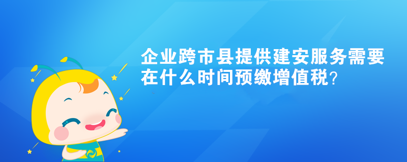 企業(yè)跨市縣提供建安服務(wù)需要在什么時(shí)間預(yù)繳增值稅？