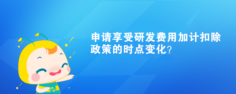 申請享受研發(fā)費用加計扣除政策的時點變化？