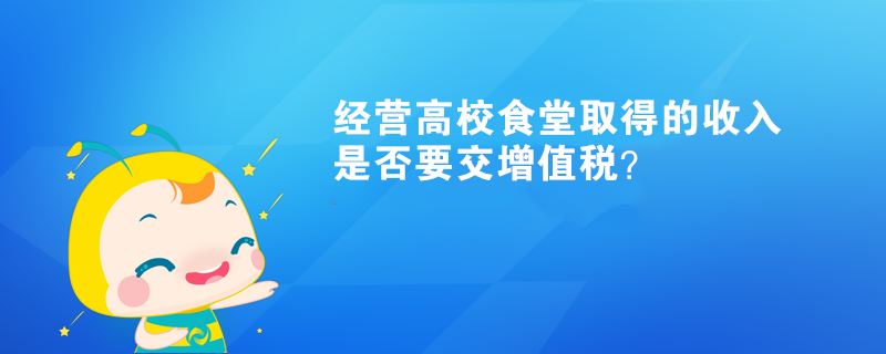 經(jīng)營(yíng)高校食堂取得的收入是否要交增值稅？