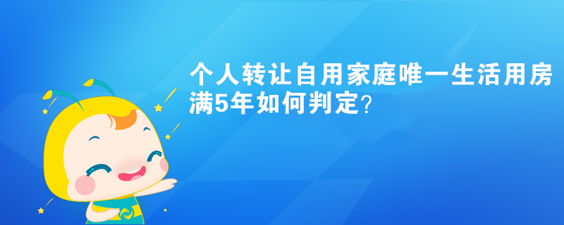 個(gè)人轉(zhuǎn)讓自用家庭唯一生活用房滿5年如何判定？