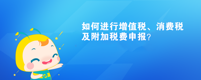 如何進行增值稅、消費稅及附加稅費申報呢？