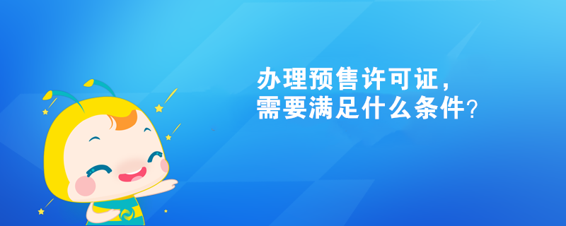 辦理預(yù)售許可證，需要滿(mǎn)足什么條件？