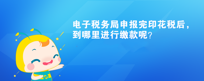 電子稅務(wù)局申報完印花稅后，到哪里進行繳款呢？