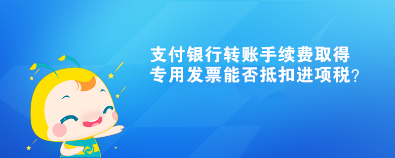 支付銀行轉賬手續(xù)費取得專用發(fā)票能否抵扣進項稅？