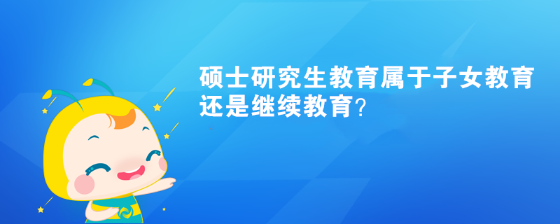 碩士研究生教育屬于子女教育還是繼續(xù)教育？