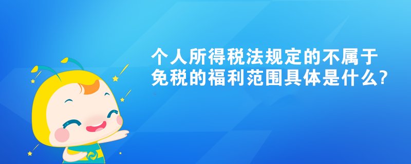 個人所得稅法規(guī)定的不屬于可以免稅的福利范圍具體是什么?