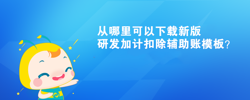 從哪里可以下載新版研發(fā)加計扣除輔助賬模板？