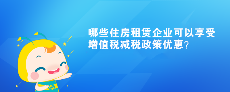 哪些住房租賃企業(yè)可以享受增值稅減稅政策優(yōu)惠？