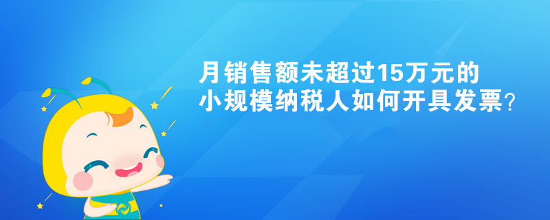 月銷售額未超過15萬元的小規(guī)模納稅人如何開具發(fā)票？