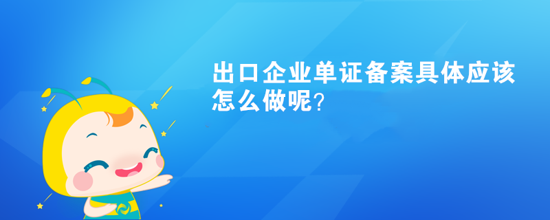 出口企業(yè)單證備案具體應(yīng)該怎么做呢？