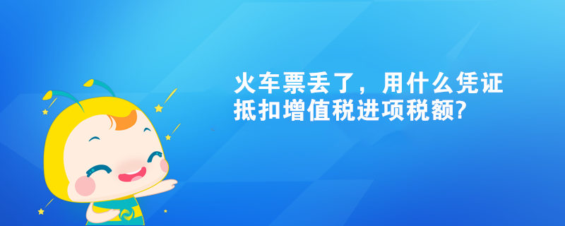 火車票丟了，用什么憑證抵扣增值稅進(jìn)項(xiàng)稅額?