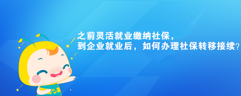 之前靈活就業(yè)繳納社保，到企業(yè)就業(yè)后，如何辦理社保轉(zhuǎn)移接續(xù)？