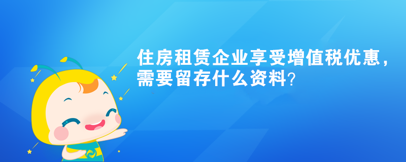 住房租賃企業(yè)享受增值稅優(yōu)惠，需要留存什么資料？