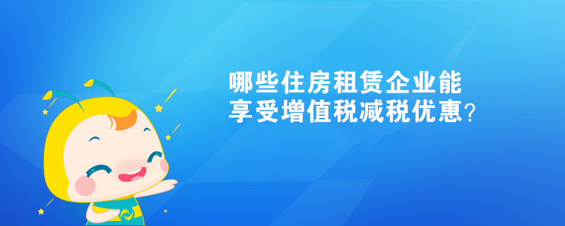 哪些住房租賃企業(yè)能享受增值稅減稅優(yōu)惠？