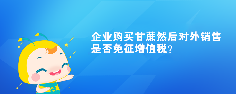 企業(yè)購買甘蔗然后對(duì)外銷售是否免征增值稅？