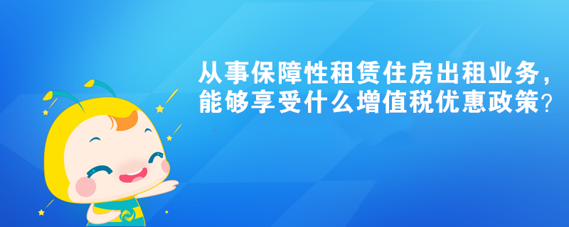 從事保障性租賃住房出租業(yè)務(wù)，能夠享受什么增值稅優(yōu)惠政策？