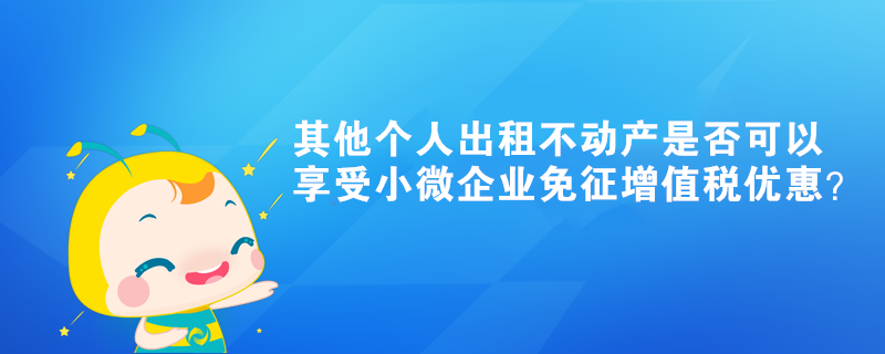 其他個(gè)人出租不動(dòng)產(chǎn)是否可以享受小微企業(yè)免征增值稅優(yōu)惠？