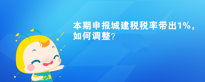 本期申報城建稅稅率帶出1%，如何調(diào)整？