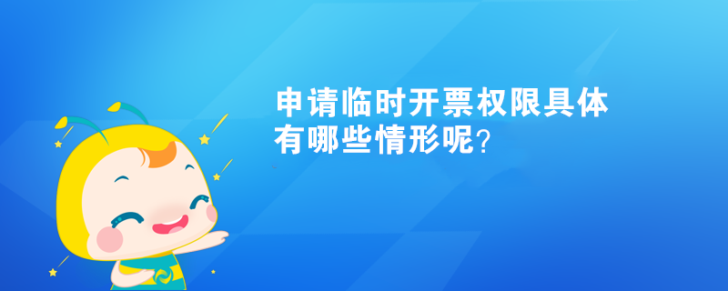 申請臨時開票權(quán)限具體有哪些情形呢？