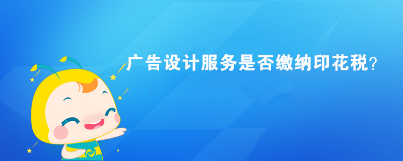 廣告設(shè)計服務(wù)是否繳納印花稅？