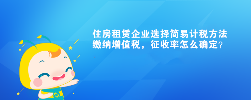 住房租賃企業(yè)選擇簡易計(jì)稅方法繳納增值稅，征收率怎么確定？