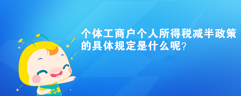 個(gè)體工商戶個(gè)人所得稅減半政策的具體規(guī)定是什么呢？