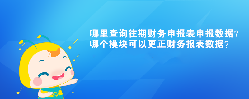 哪里查詢往期財(cái)務(wù)申報(bào)表申報(bào)數(shù)據(jù)？哪個(gè)模塊可以更正財(cái)務(wù)報(bào)表數(shù)據(jù)？