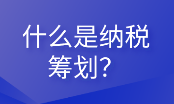 什么是納稅籌劃？這些內(nèi)容會計需要清楚！