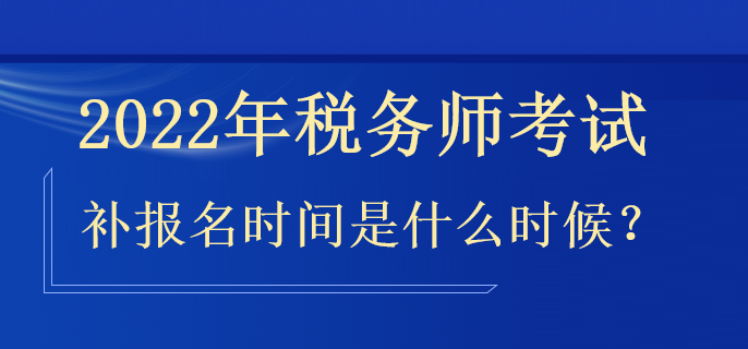 2022年稅務(wù)師補(bǔ)報(bào)名時(shí)間是什么時(shí)候？