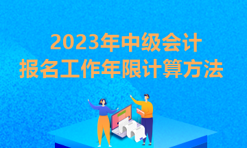 貴州2023年中級(jí)會(huì)計(jì)報(bào)考條件工作年限怎么算？