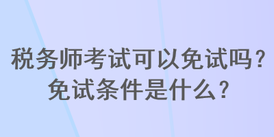 稅務(wù)師考試可以免試嗎？免試條件是什么？