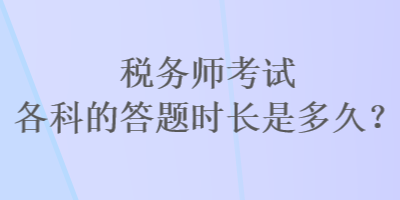 稅務(wù)師考試各科的答題時(shí)長是多久？