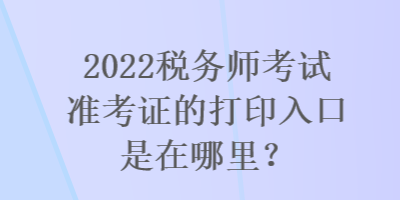 2022稅務(wù)師考試準(zhǔn)考證的打印入口是在哪里？