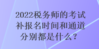 2022稅務(wù)師的考試補(bǔ)報(bào)名時(shí)間和通道分別都是什么？