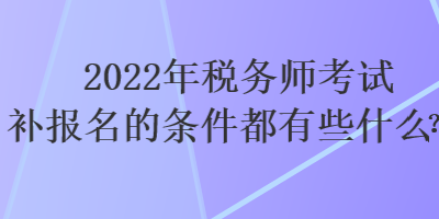 2022年稅務(wù)師考試補(bǔ)報(bào)名的條件都有些什么？