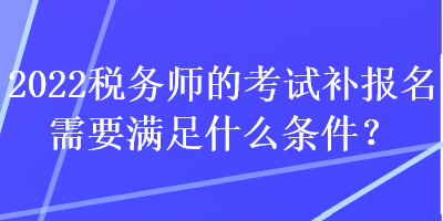 2022稅務師的考試補報名需要滿足什么條件？