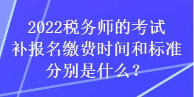 2022稅務(wù)師的考試補報名繳費時間和標準分別是什么？