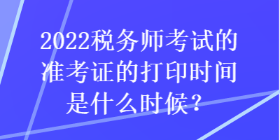 2022稅務師考試的準考證的打印時間是什么時候？