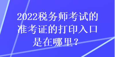 2022稅務(wù)師考試的準考證的打印入口是在哪里？