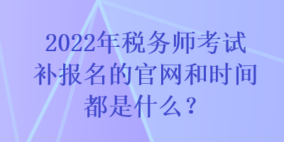 2022年稅務(wù)師考試補(bǔ)報(bào)名的官網(wǎng)和時(shí)間都是什么？