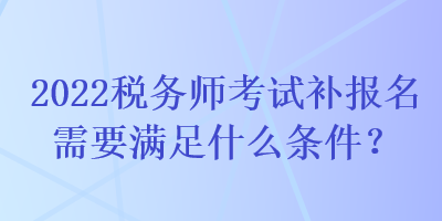 2022稅務(wù)師考試補報名需要滿足什么條件？