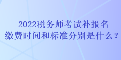 2022稅務(wù)師考試補(bǔ)報(bào)名繳費(fèi)時(shí)間和標(biāo)準(zhǔn)分別是什么？