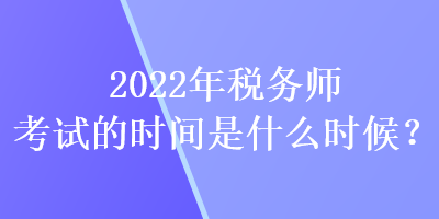 2022年稅務(wù)師考試的時間是什么時候？