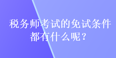 稅務(wù)師考試的免試條件都有什么呢？