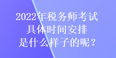 2022年稅務(wù)師考試具體時(shí)間安排是什么樣子的呢？