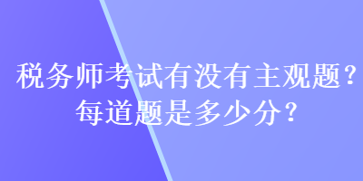 稅務(wù)師考試有沒有主觀題？每道題是多少分？