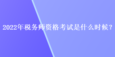 2022年稅務(wù)師資格考試是什么時(shí)候？