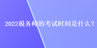 2022稅務(wù)師的考試時(shí)間是什么？