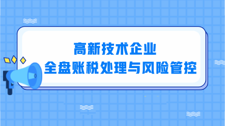 高新技術(shù)企業(yè)全盤(pán)賬稅處理與風(fēng)險(xiǎn)管控