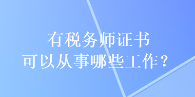 有稅務(wù)師證書可以從事哪些工作？